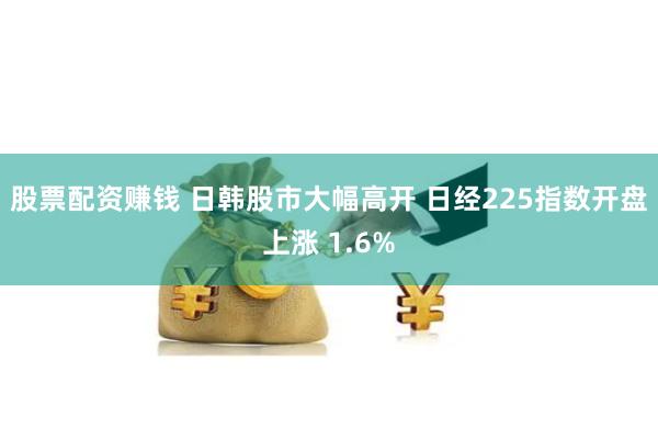 股票配资赚钱 日韩股市大幅高开 日经225指数开盘上涨 1.6%