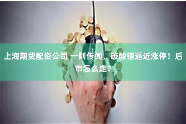 上海期货配资公司 一则传闻，碳酸锂逼近涨停！后市怎么走？