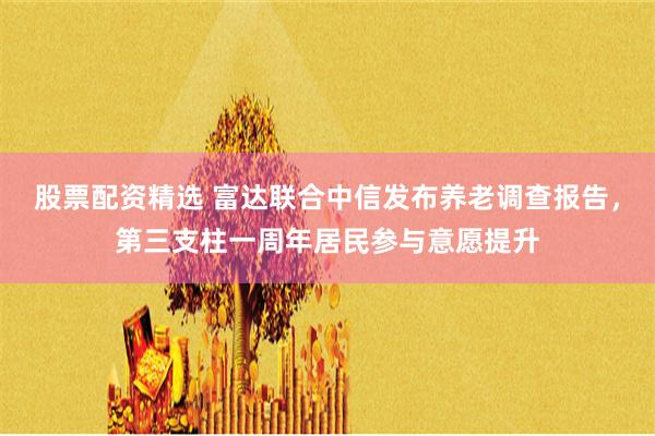 股票配资精选 富达联合中信发布养老调查报告，第三支柱一周年居民参与意愿提升