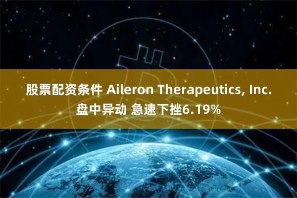 股票配资条件 Aileron Therapeutics, Inc.盘中异动 急速下挫6.19%