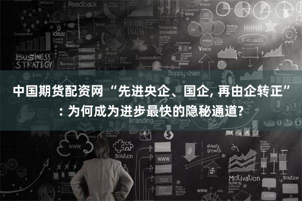 中国期货配资网 “先进央企、国企, 再由企转正”: 为何成为进步最快的隐秘通道?