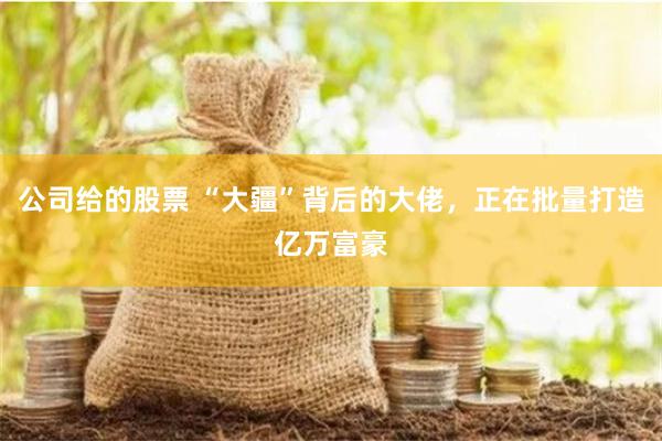 公司给的股票 “大疆”背后的大佬，正在批量打造亿万富豪