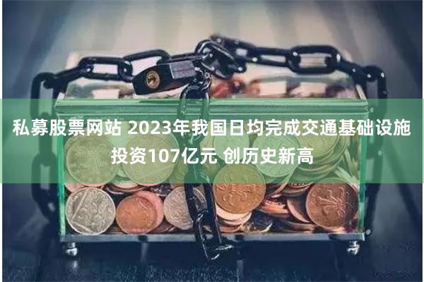 私募股票网站 2023年我国日均完成交通基础设施投资107亿元 创历史新高