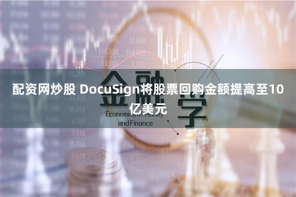 配资网炒股 DocuSign将股票回购金额提高至10亿美元