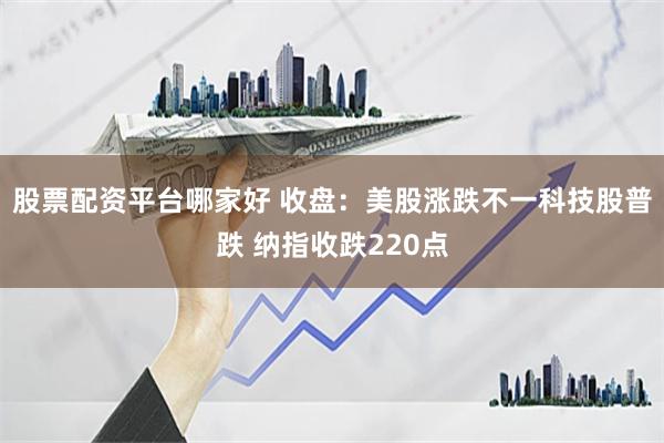 股票配资平台哪家好 收盘：美股涨跌不一科技股普跌 纳指收跌220点