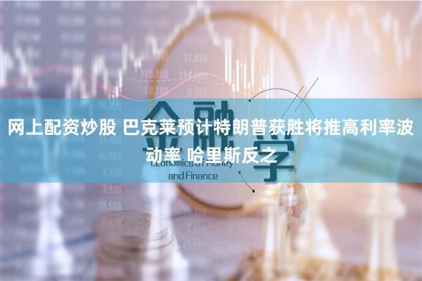 网上配资炒股 巴克莱预计特朗普获胜将推高利率波动率 哈里斯反之