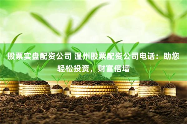 股票实盘配资公司 温州股票配资公司电话：助您轻松投资，财富倍增