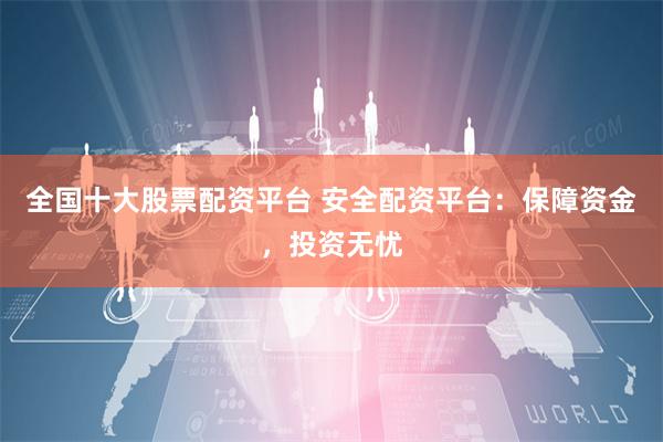 全国十大股票配资平台 安全配资平台：保障资金，投资无忧