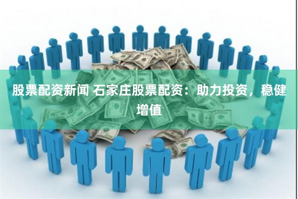 股票配资新闻 石家庄股票配资：助力投资，稳健增值
