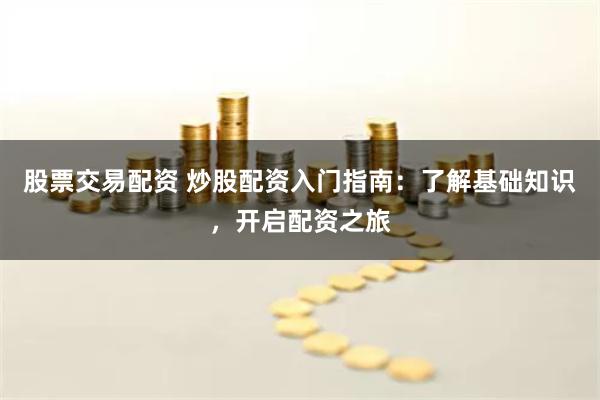 股票交易配资 炒股配资入门指南：了解基础知识，开启配资之旅