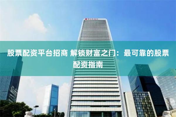 股票配资平台招商 解锁财富之门：最可靠的股票配资指南