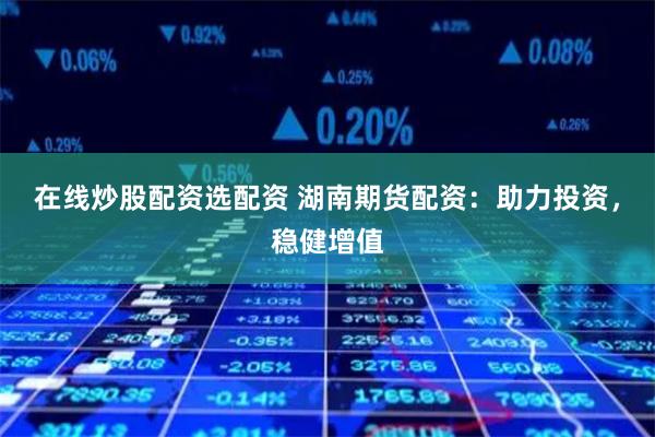 在线炒股配资选配资 湖南期货配资：助力投资，稳健增值