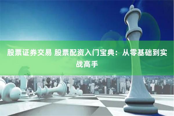 股票证券交易 股票配资入门宝典：从零基础到实战高手
