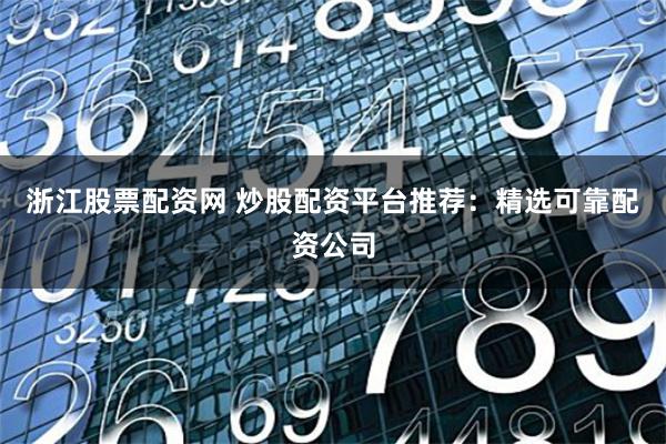 浙江股票配资网 炒股配资平台推荐：精选可靠配资公司