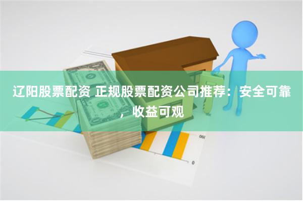 辽阳股票配资 正规股票配资公司推荐：安全可靠，收益可观