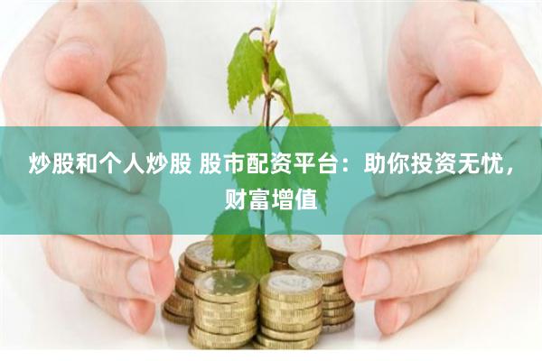 炒股和个人炒股 股市配资平台：助你投资无忧，财富增值