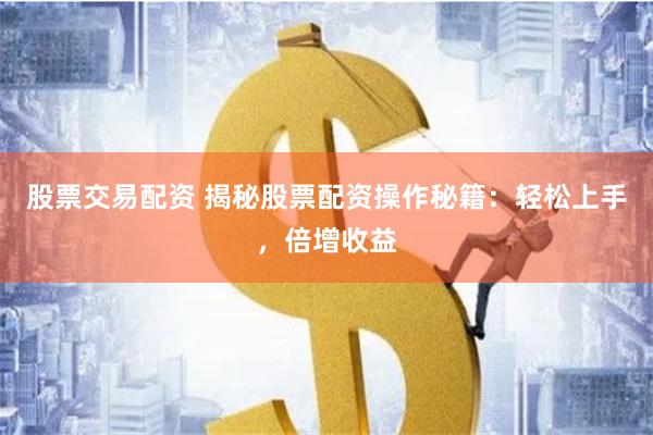 股票交易配资 揭秘股票配资操作秘籍：轻松上手，倍增收益