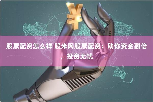 股票配资怎么样 股米网股票配资：助你资金翻倍，投资无忧