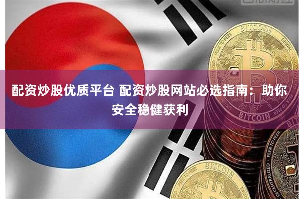 配资炒股优质平台 配资炒股网站必选指南：助你安全稳健获利