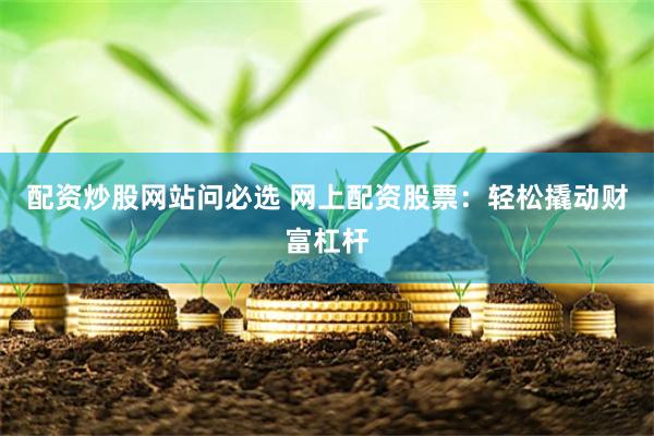 配资炒股网站问必选 网上配资股票：轻松撬动财富杠杆