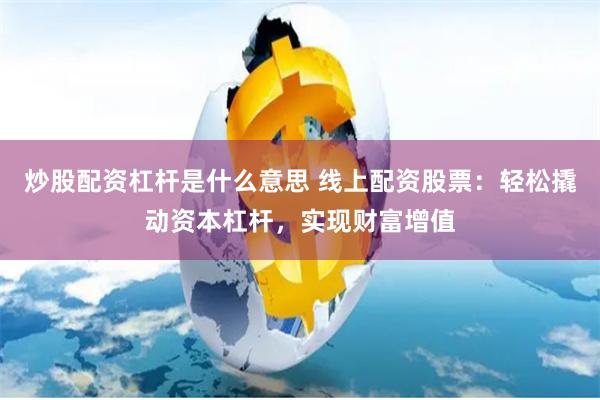 炒股配资杠杆是什么意思 线上配资股票：轻松撬动资本杠杆，实现财富增值