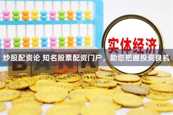 炒股配资论 知名股票配资门户，助您把握投资良机