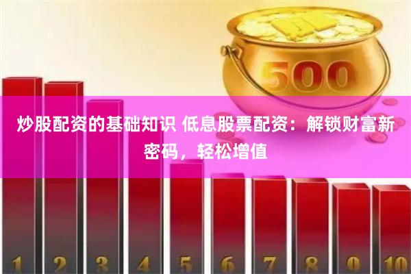 炒股配资的基础知识 低息股票配资：解锁财富新密码，轻松增值