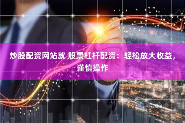 炒股配资网站就 股票杠杆配资：轻松放大收益，谨慎操作
