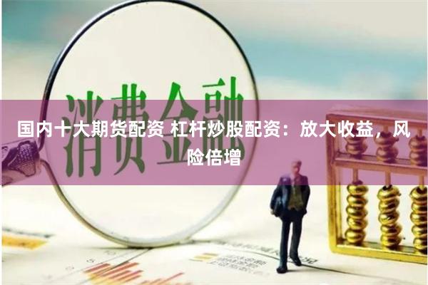 国内十大期货配资 杠杆炒股配资：放大收益，风险倍增