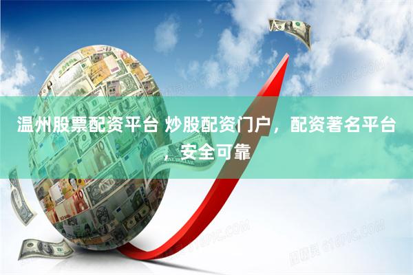 温州股票配资平台 炒股配资门户，配资著名平台，安全可靠