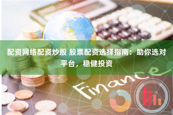 配资网络配资炒股 股票配资选择指南：助你选对平台，稳健投资