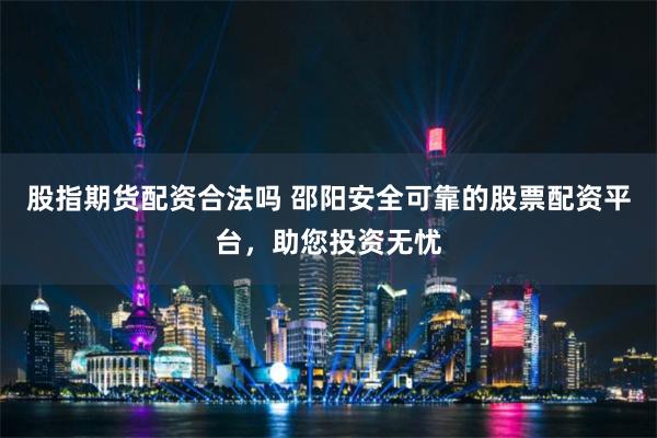 股指期货配资合法吗 邵阳安全可靠的股票配资平台，助您投资无忧