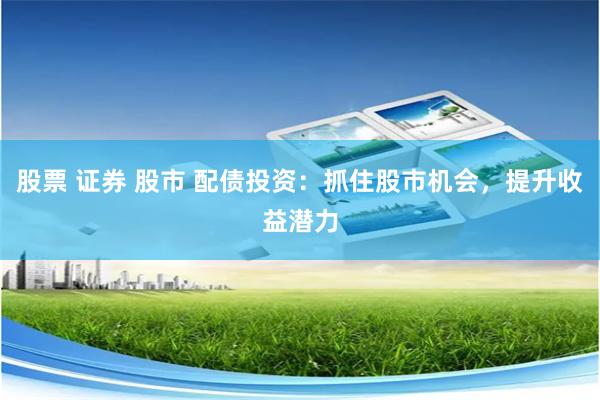 股票 证券 股市 配债投资：抓住股市机会，提升收益潜力