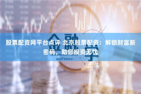 股票配资网平台点评 北京股票配资：解锁财富新密码，助您投资无忧