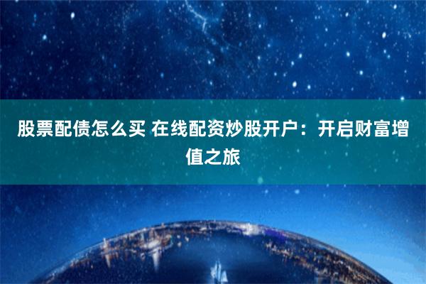 股票配债怎么买 在线配资炒股开户：开启财富增值之旅
