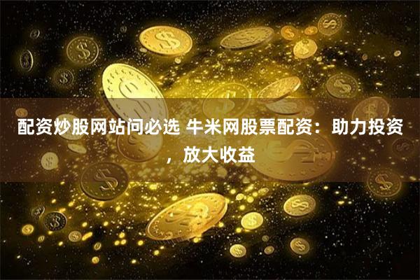 配资炒股网站问必选 牛米网股票配资：助力投资，放大收益