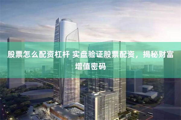 股票怎么配资杠杆 实盘验证股票配资，揭秘财富增值密码