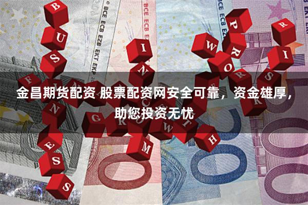 金昌期货配资 股票配资网安全可靠，资金雄厚，助您投资无忧
