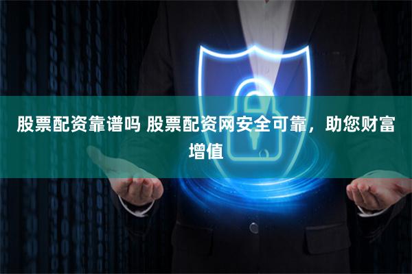 股票配资靠谱吗 股票配资网安全可靠，助您财富增值