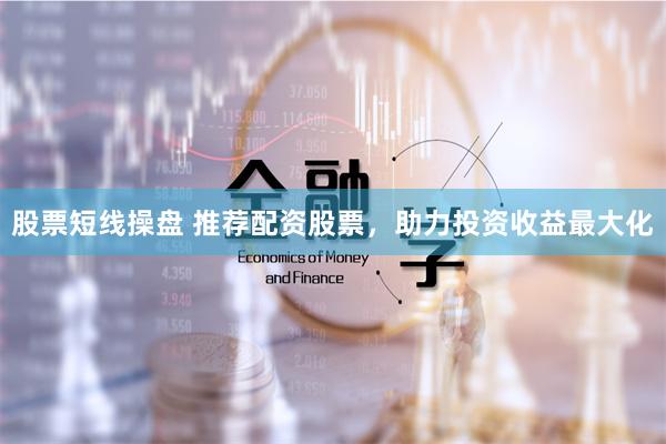 股票短线操盘 推荐配资股票，助力投资收益最大化