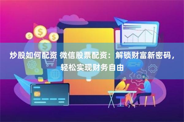 炒股如何配资 微信股票配资：解锁财富新密码，轻松实现财务自由