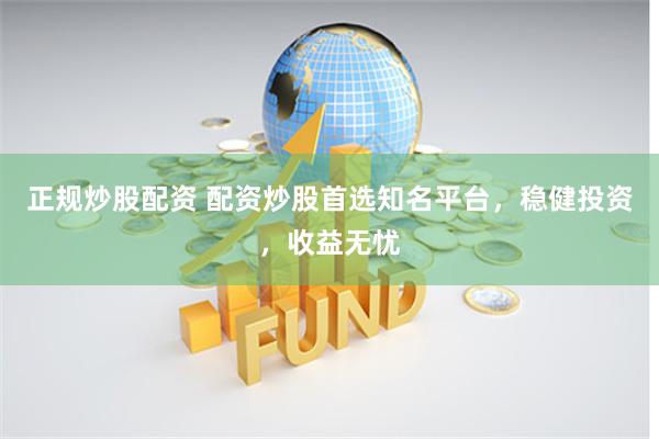 正规炒股配资 配资炒股首选知名平台，稳健投资，收益无忧