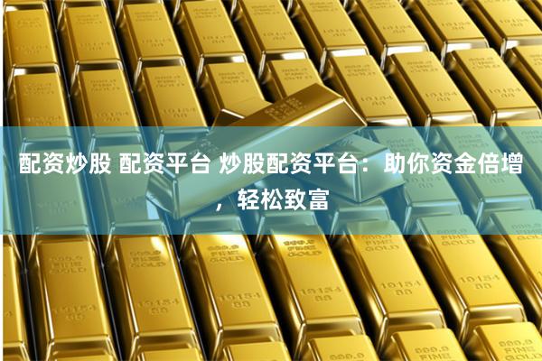 配资炒股 配资平台 炒股配资平台：助你资金倍增，轻松致富