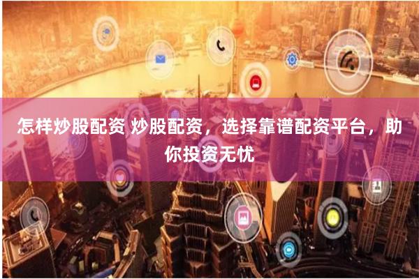 怎样炒股配资 炒股配资，选择靠谱配资平台，助你投资无忧
