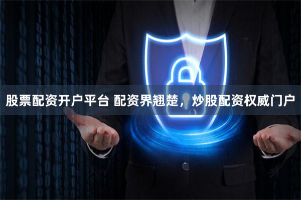 股票配资开户平台 配资界翘楚，炒股配资权威门户