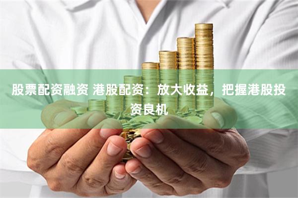 股票配资融资 港股配资：放大收益，把握港股投资良机