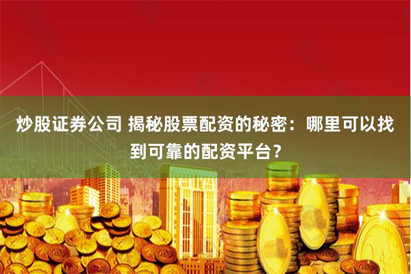 炒股证券公司 揭秘股票配资的秘密：哪里可以找到可靠的配资平台？