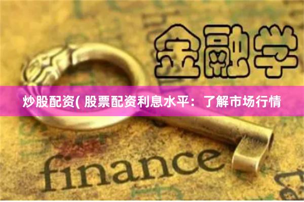炒股配资( 股票配资利息水平：了解市场行情