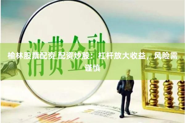 榆林股票配资 配资炒股：杠杆放大收益，风险需谨慎