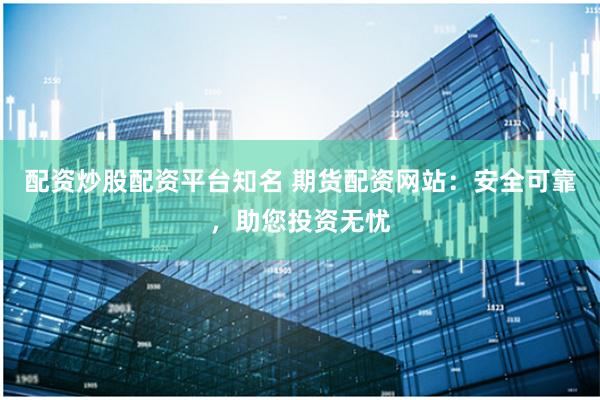 配资炒股配资平台知名 期货配资网站：安全可靠，助您投资无忧